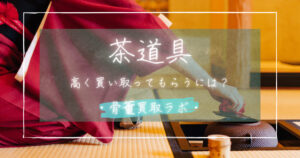 【茶道具買取】処分に困ったら?高値で売るたった2つのポイント