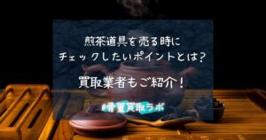 【煎茶道具買取】売る時にチェックしたいポイントとは？買取業者もご紹介！