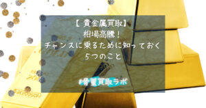 【相場高騰！】貴金属を高く売るチャンス！知っておきたいこと５選